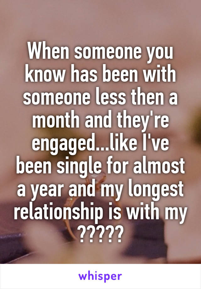 When someone you know has been with someone less then a month and they're engaged...like I've been single for almost a year and my longest relationship is with my 🚗😂✌🏼️