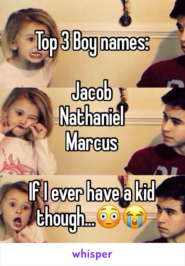 Top 3 Boy names:

Jacob
Nathaniel 
Marcus

If I ever have a kid though...😳😭