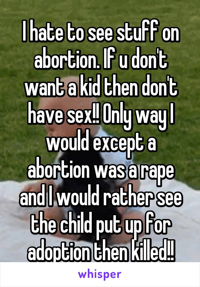 I hate to see stuff on abortion. If u don't want a kid then don't have sex!! Only way I would except a abortion was a rape and I would rather see the child put up for adoption then killed!!