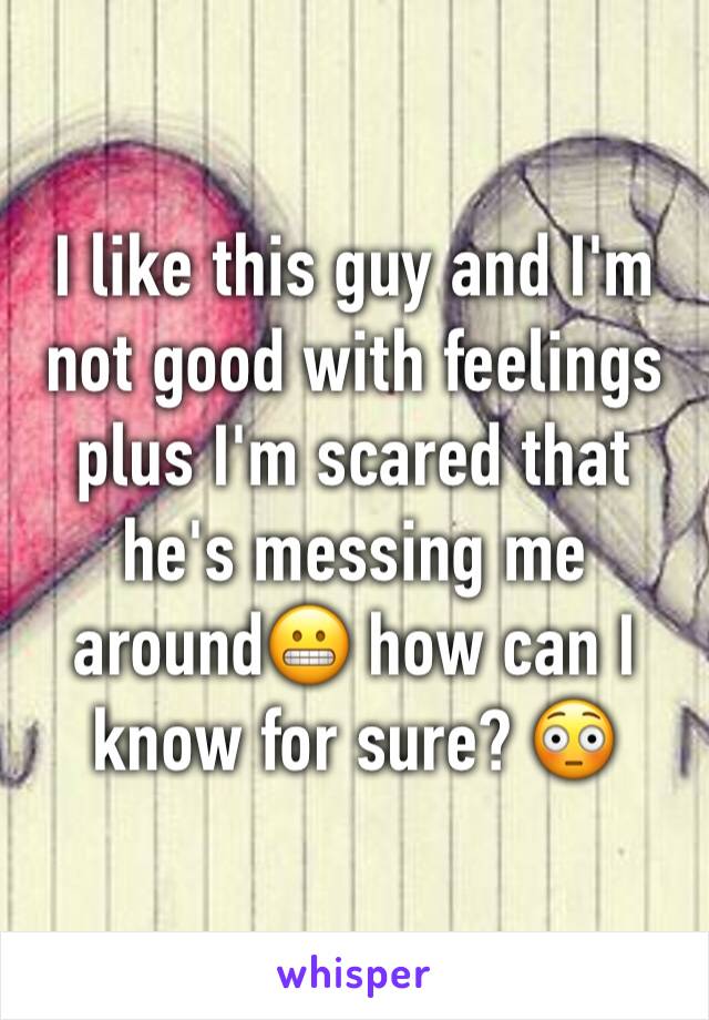 I like this guy and I'm not good with feelings plus I'm scared that he's messing me around😬 how can I know for sure? 😳