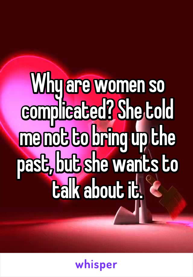 Why are women so complicated? She told me not to bring up the past, but she wants to talk about it.