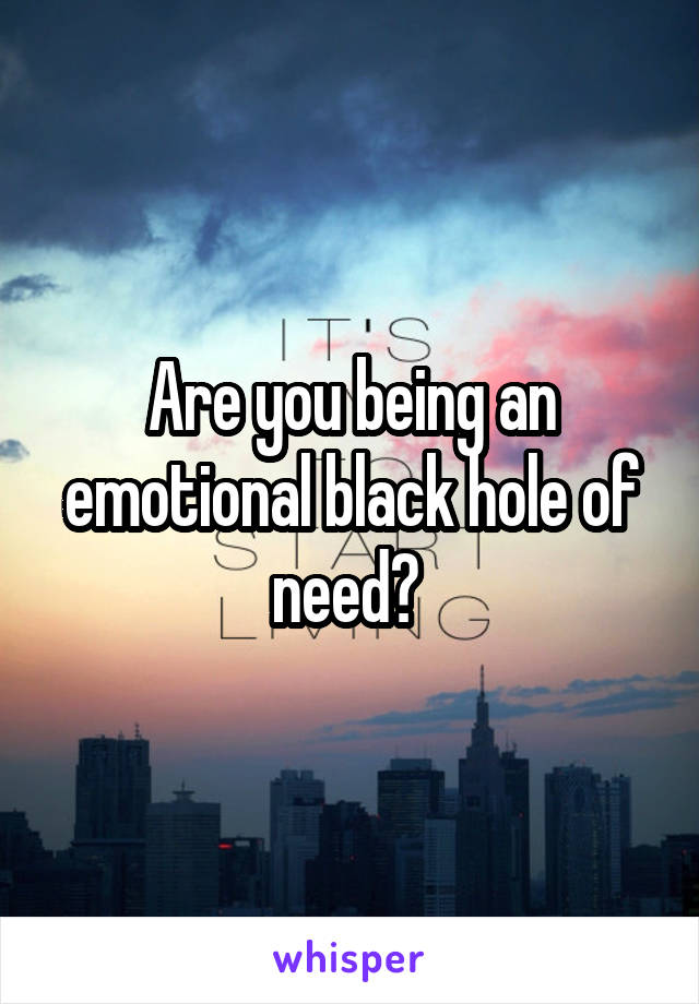 Are you being an emotional black hole of need? 