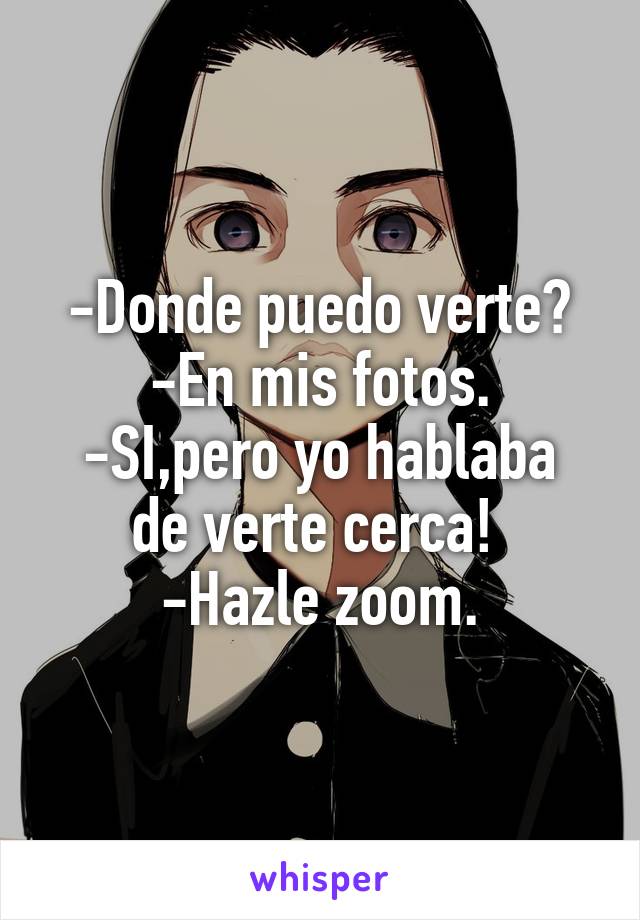 -Donde puedo verte?
-En mis fotos.
-SI,pero yo hablaba de verte cerca! 
-Hazle zoom.