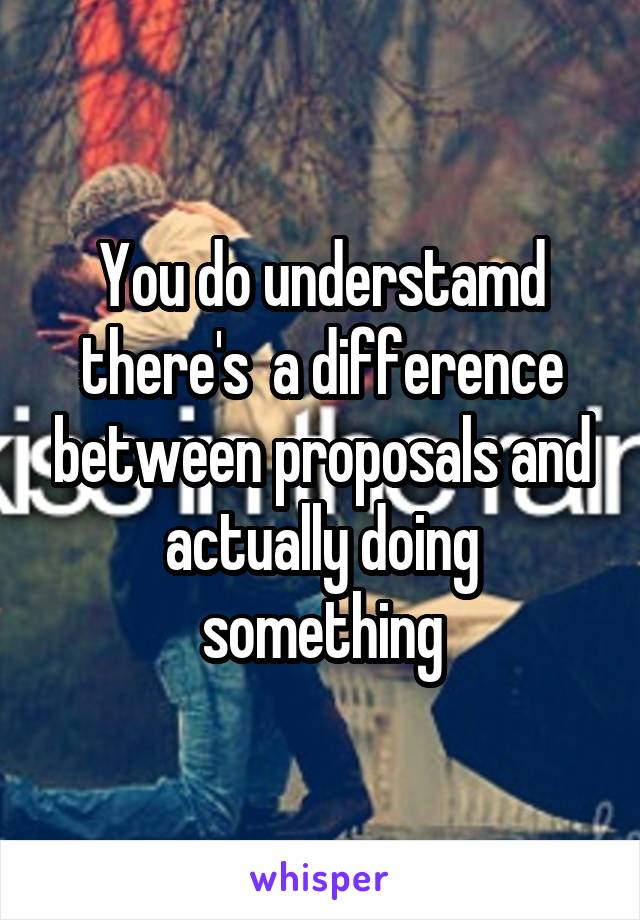 You do understamd there's  a difference between proposals and actually doing something