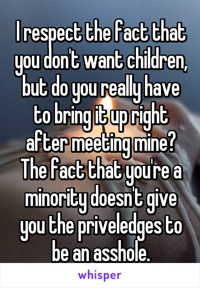 I respect the fact that you don't want children, but do you really have to bring it up right after meeting mine? The fact that you're a minority doesn't give you the priveledges to be an asshole.