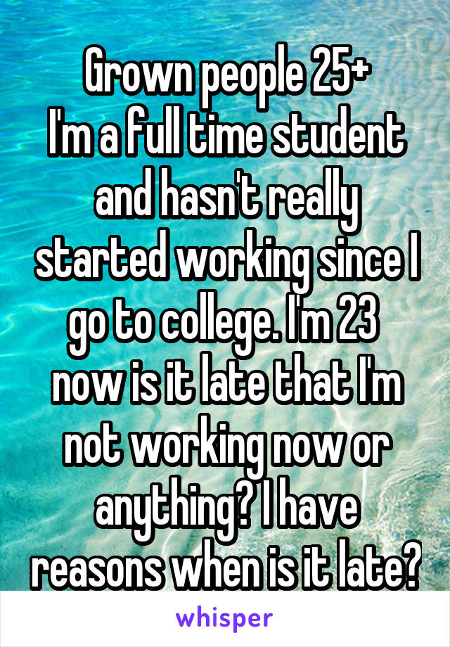 Grown people 25+
I'm a full time student and hasn't really started working since I go to college. I'm 23 
now is it late that I'm not working now or anything? I have reasons when is it late?