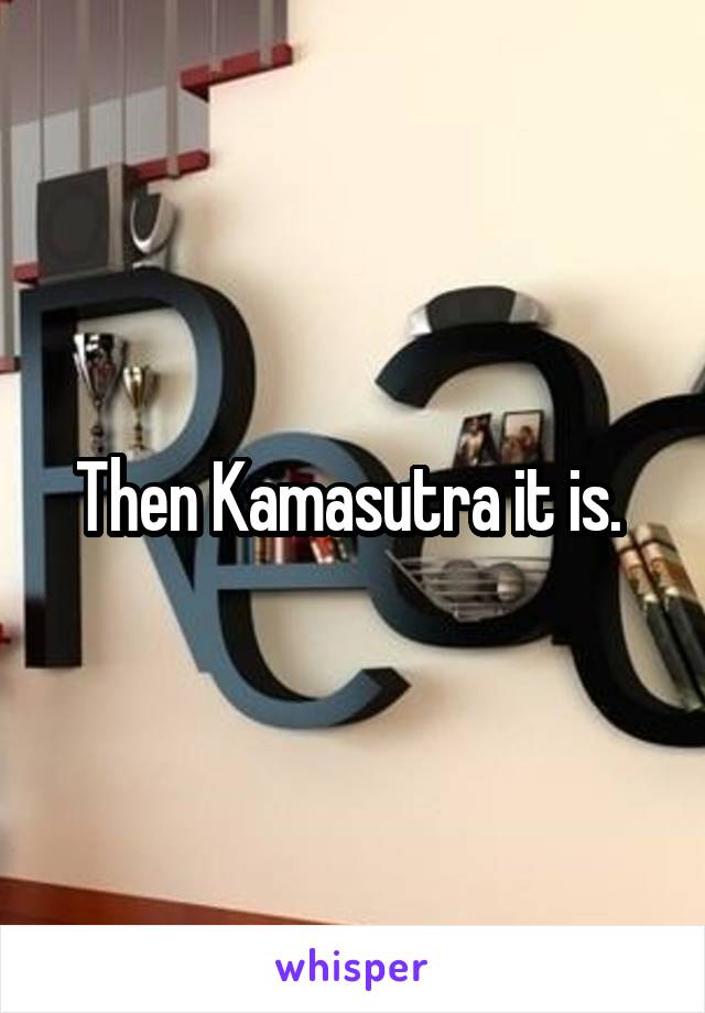 Then Kamasutra it is. 