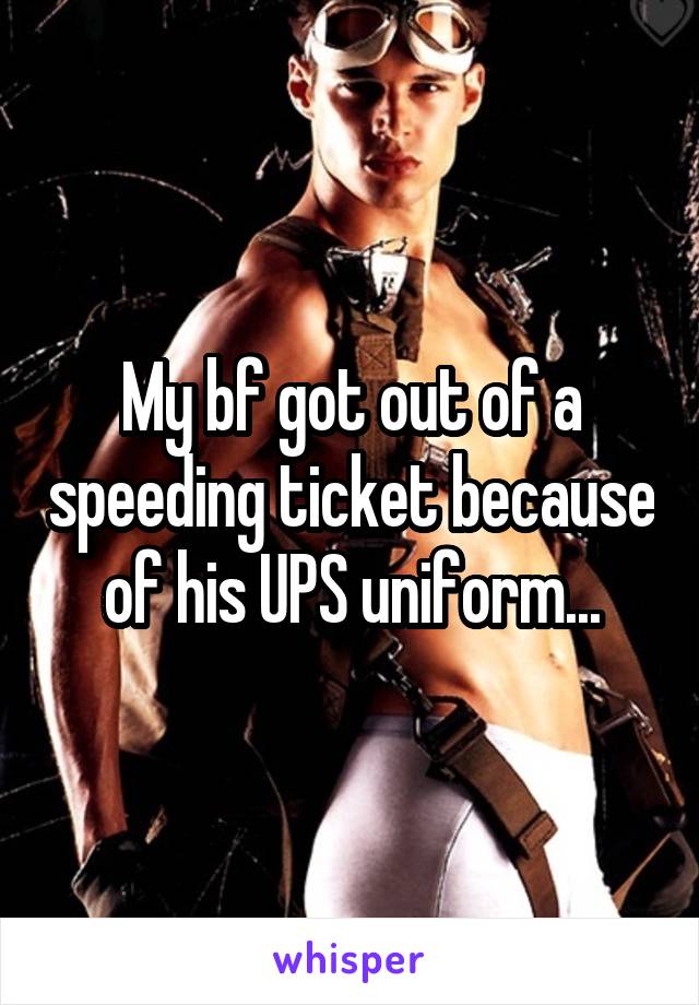 My bf got out of a speeding ticket because of his UPS uniform...