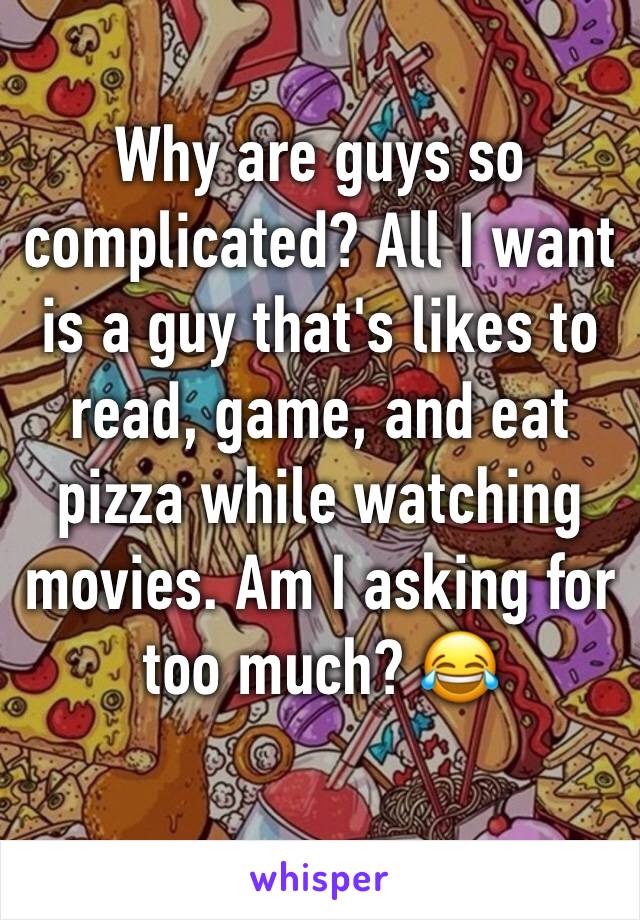 Why are guys so complicated? All I want is a guy that's likes to read, game, and eat pizza while watching movies. Am I asking for too much? 😂