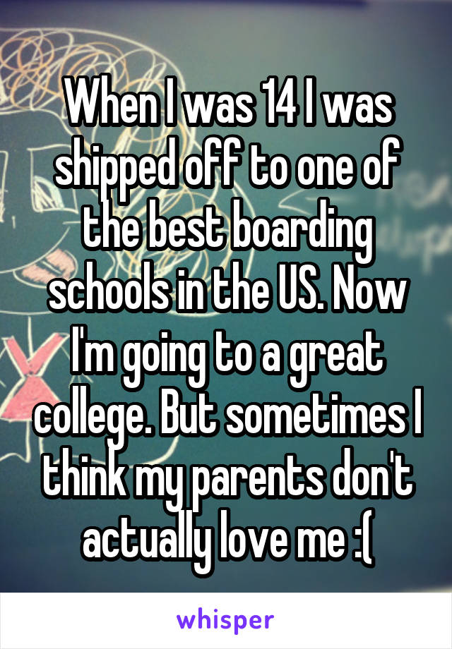 When I was 14 I was shipped off to one of the best boarding schools in the US. Now I'm going to a great college. But sometimes I think my parents don't actually love me :(