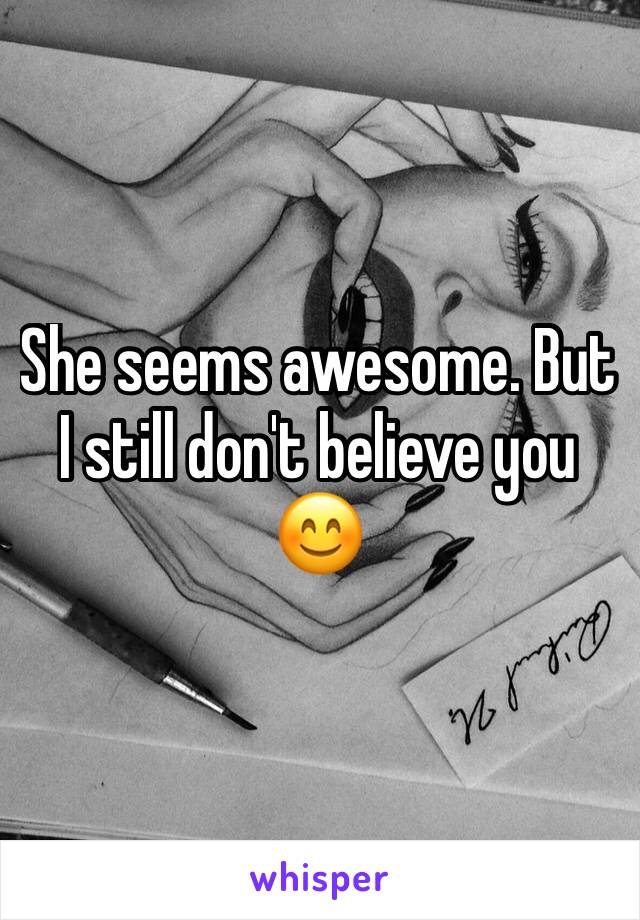 She seems awesome. But I still don't believe you 😊