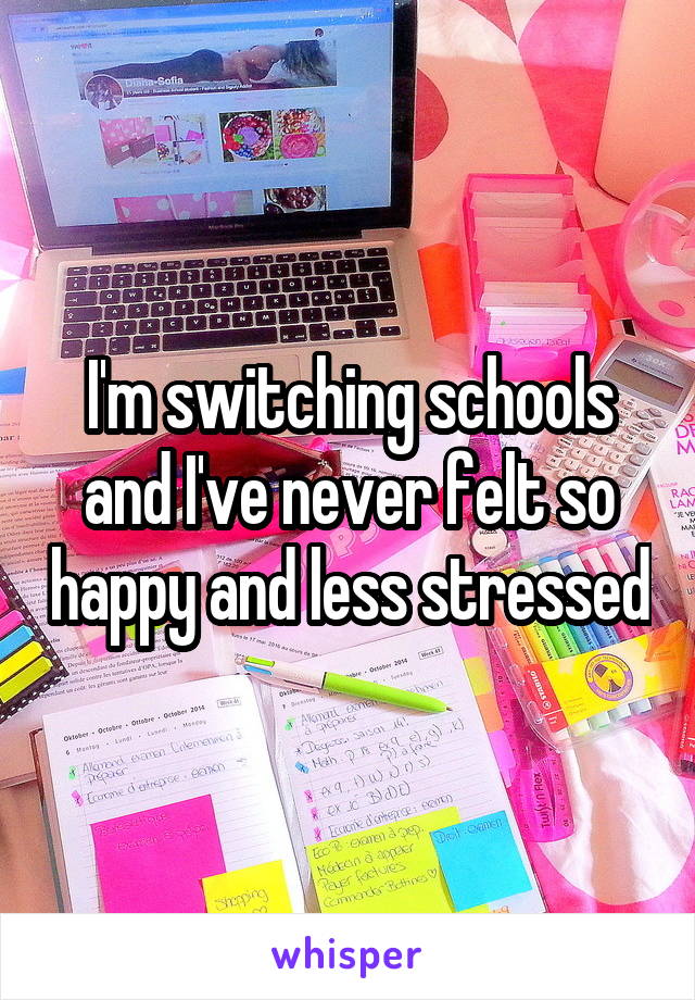 I'm switching schools and I've never felt so happy and less stressed