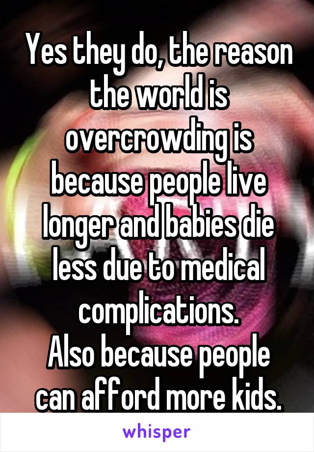 Yes they do, the reason the world is overcrowding is because people live longer and babies die less due to medical complications.
Also because people can afford more kids.