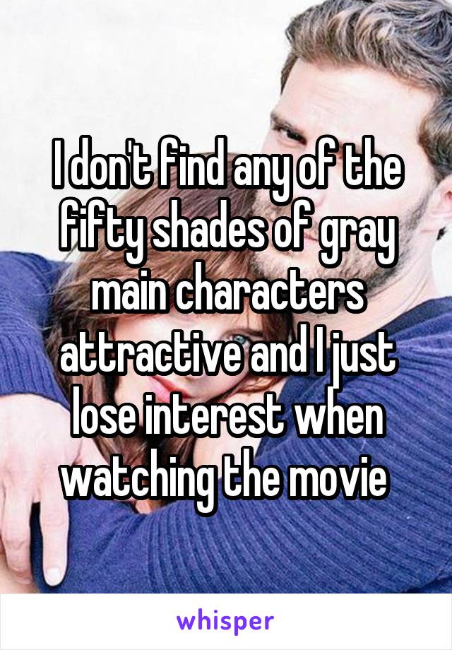 I don't find any of the fifty shades of gray main characters attractive and I just lose interest when watching the movie 