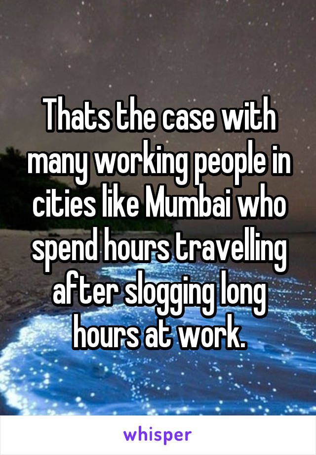 Thats the case with many working people in cities like Mumbai who spend hours travelling after slogging long hours at work.