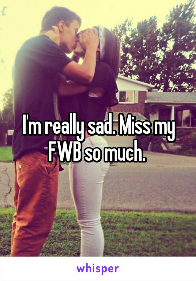 I'm really sad. Miss my FWB so much. 