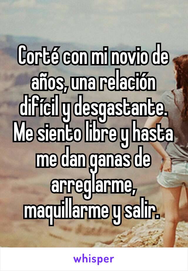 Corté con mi novio de años, una relación difícil y desgastante. Me siento libre y hasta me dan ganas de arreglarme, maquillarme y salir. 