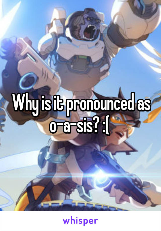 Why is it pronounced as o-a-sis? :( 