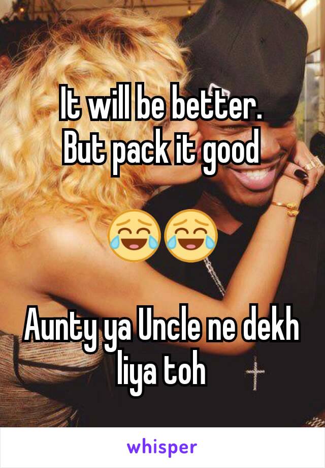 It will be better.
But pack it good

😂😂

Aunty ya Uncle ne dekh liya toh