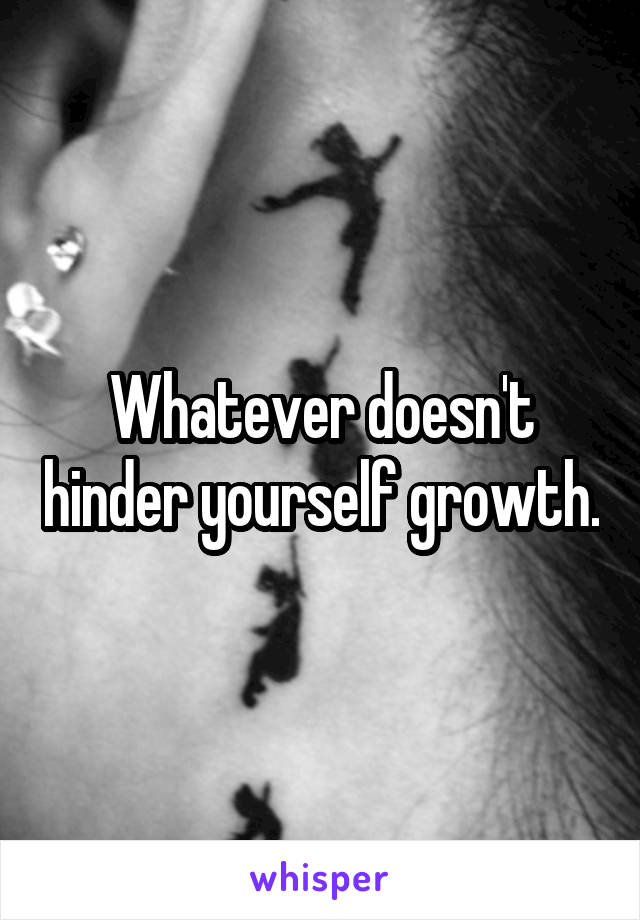 Whatever doesn't hinder yourself growth.