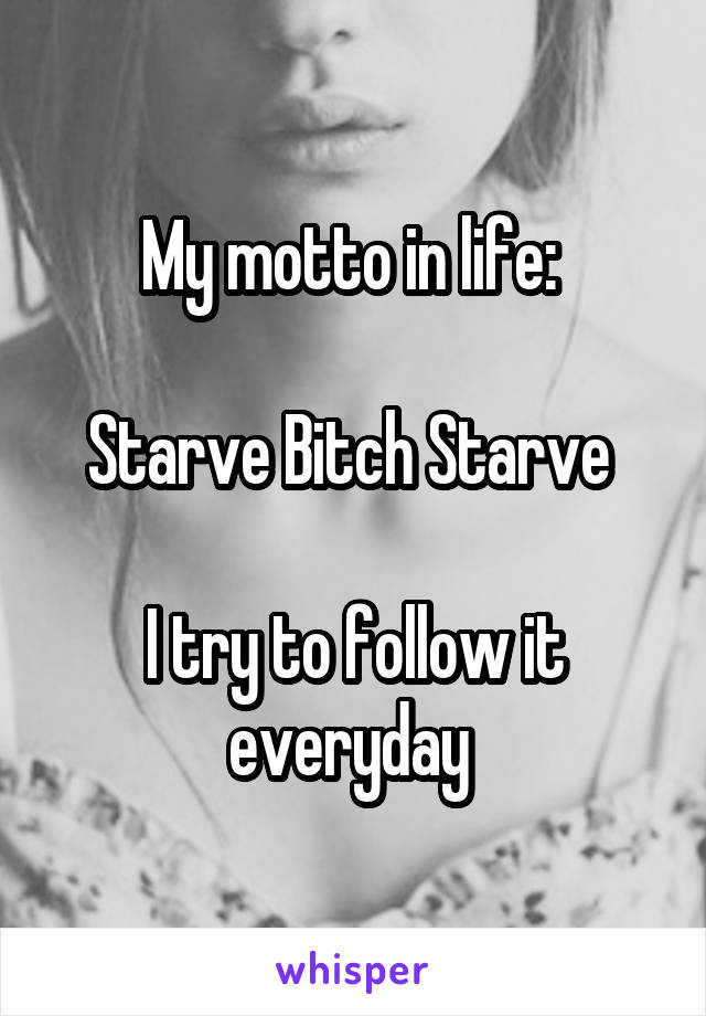 My motto in life: 

Starve Bitch Starve 

I try to follow it everyday 