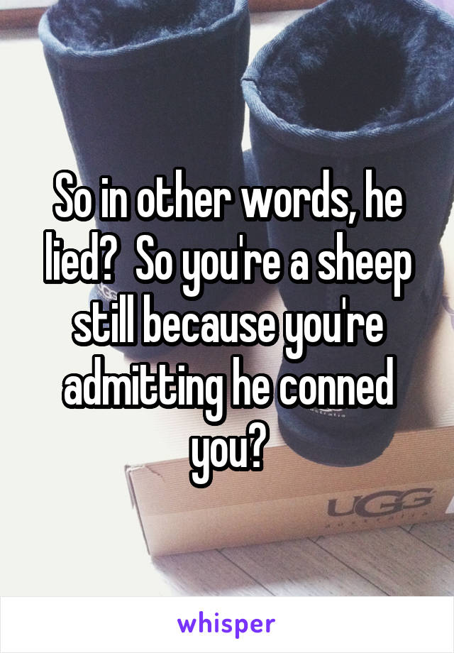 So in other words, he lied?  So you're a sheep still because you're admitting he conned you?