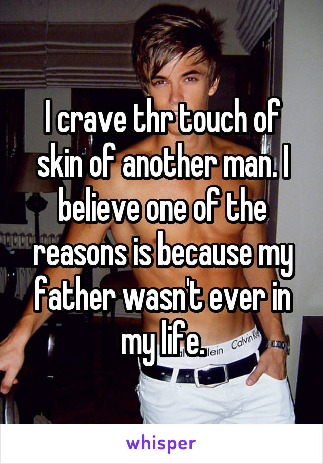 I crave thr touch of skin of another man. I believe one of the reasons is because my father wasn't ever in my life.