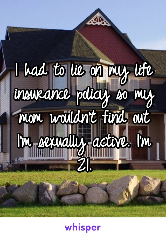 I had to lie on my life insurance policy so my mom wouldn't find out I'm sexually active. I'm 21.