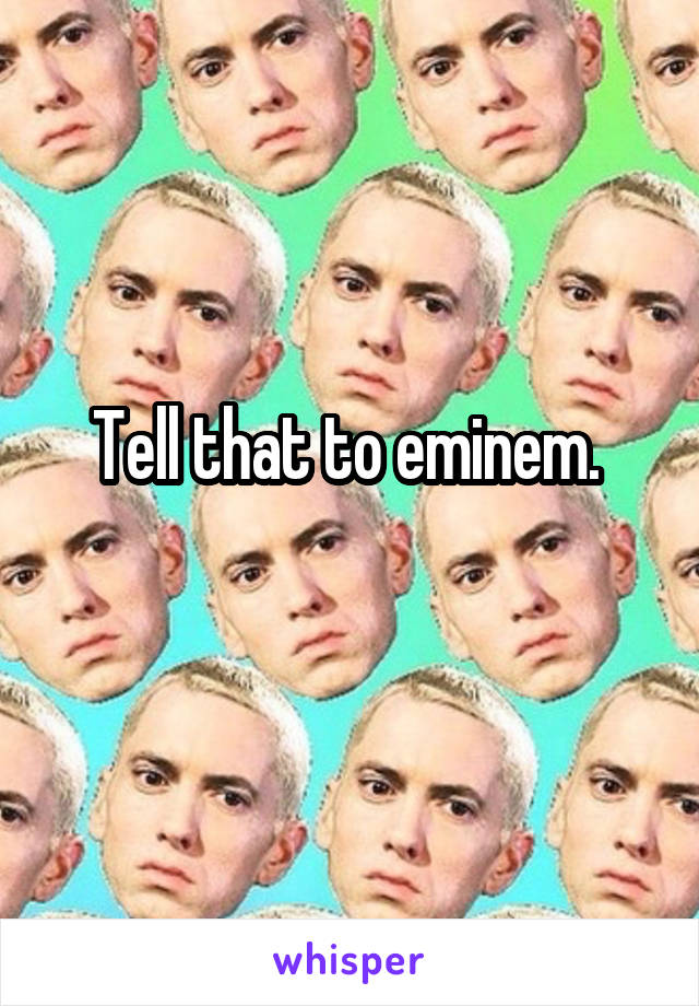 Tell that to eminem. 
