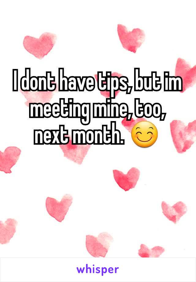 I dont have tips, but im meeting mine, too, next month. 😊