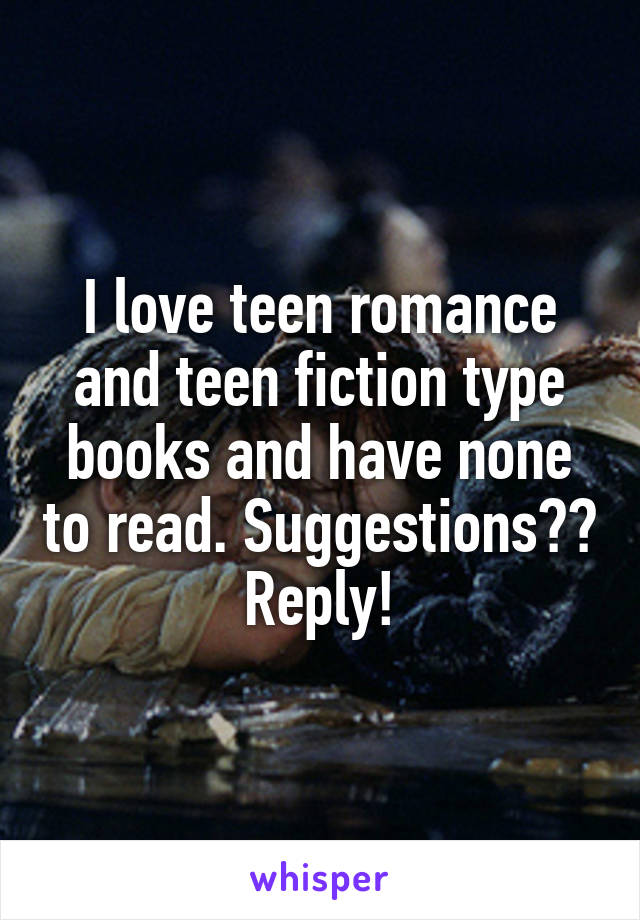 I love teen romance and teen fiction type books and have none to read. Suggestions?? Reply!