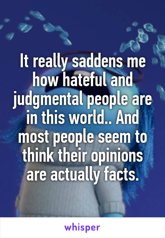 It really saddens me how hateful and judgmental people are in this world.. And most people seem to think their opinions are actually facts.