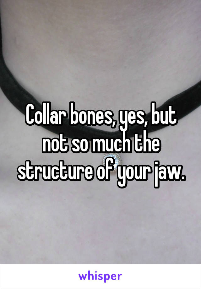 Collar bones, yes, but not so much the structure of your jaw.