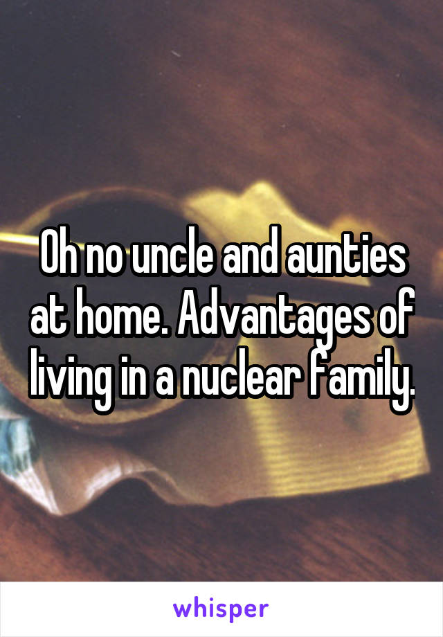 Oh no uncle and aunties at home. Advantages of living in a nuclear family.