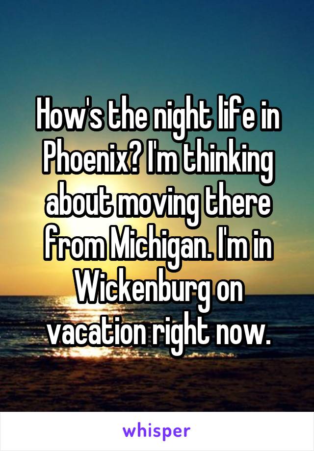 How's the night life in Phoenix? I'm thinking about moving there from Michigan. I'm in Wickenburg on vacation right now.