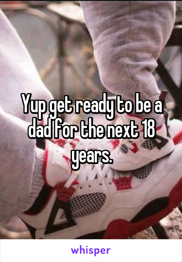 Yup get ready to be a dad for the next 18 years.