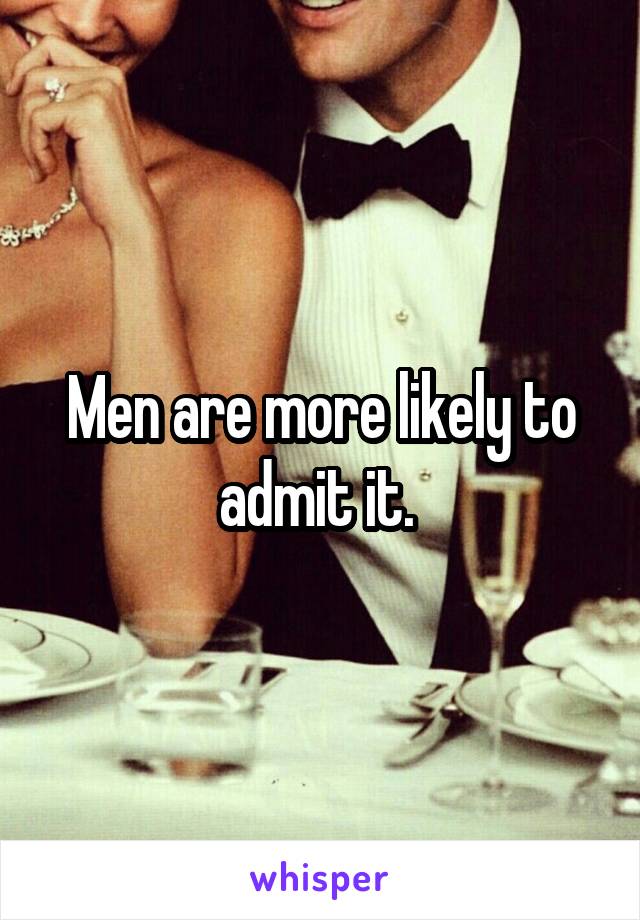 Men are more likely to admit it. 