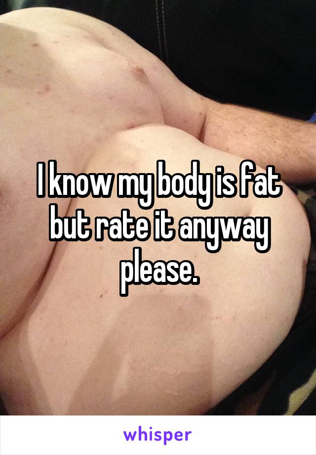 I know my body is fat but rate it anyway please.