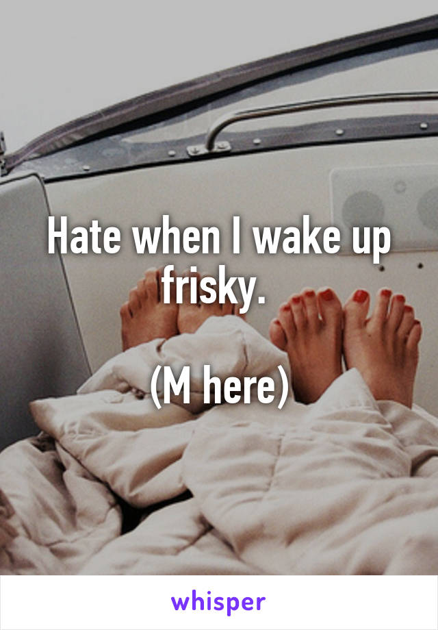 Hate when I wake up frisky. 

(M here)