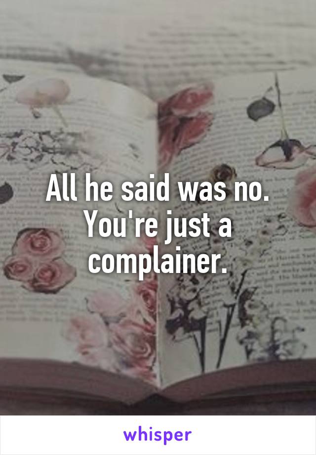 All he said was no. You're just a complainer.