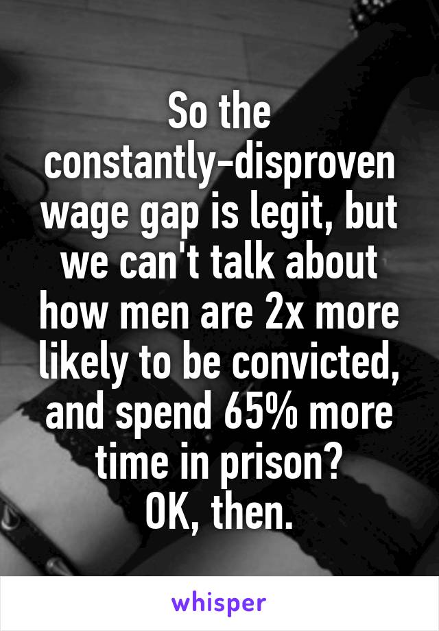 So the constantly-disproven wage gap is legit, but we can't talk about how men are 2x more likely to be convicted, and spend 65% more time in prison?
OK, then.