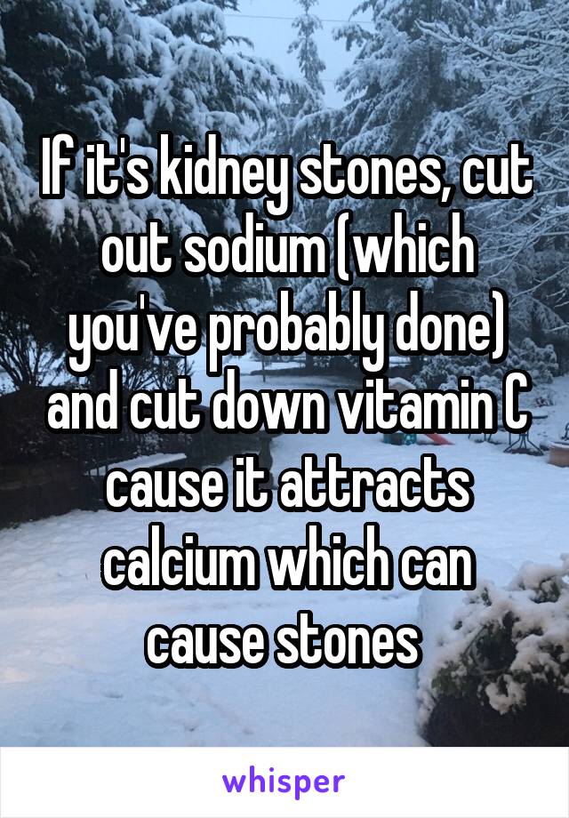 If it's kidney stones, cut out sodium (which you've probably done) and cut down vitamin C cause it attracts calcium which can cause stones 