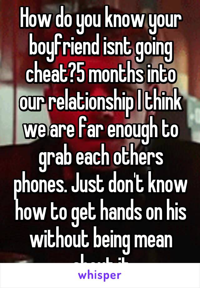 How do you know your boyfriend isnt going cheat?5 months into our relationship I think we are far enough to grab each others phones. Just don't know how to get hands on his without being mean about it