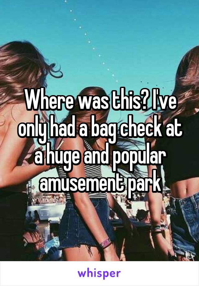 Where was this? I've only had a bag check at a huge and popular amusement park