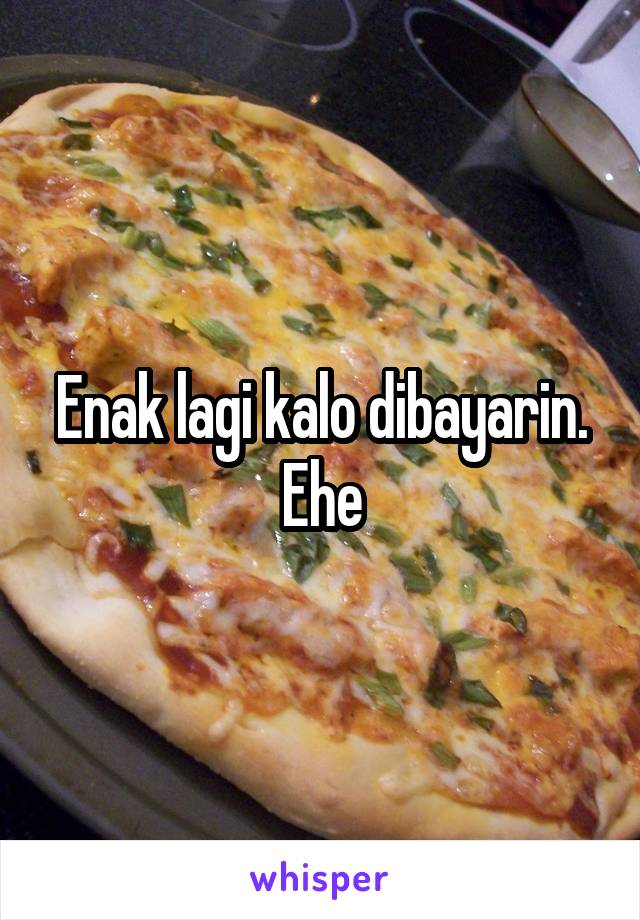 Enak lagi kalo dibayarin. Ehe