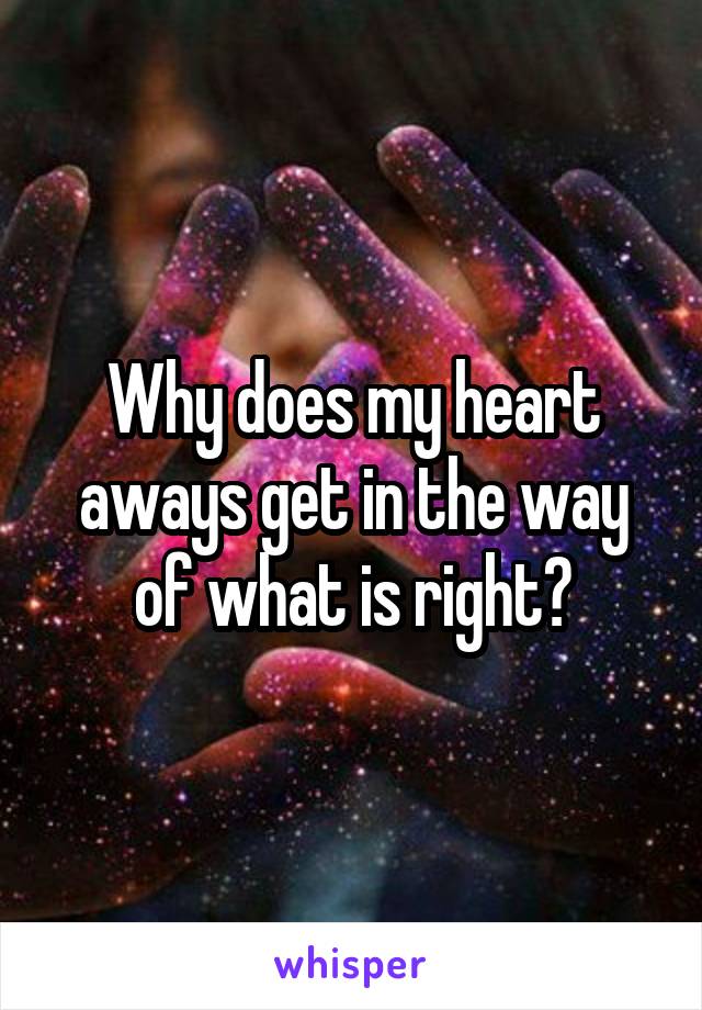 Why does my heart aways get in the way of what is right?