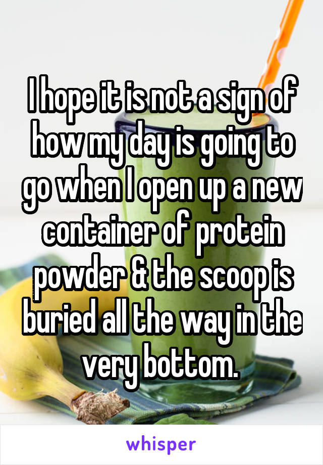 I hope it is not a sign of how my day is going to go when I open up a new container of protein powder & the scoop is buried all the way in the very bottom. 