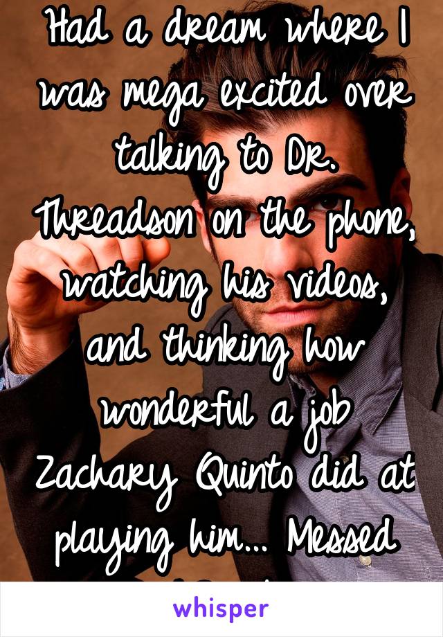 Had a dream where I was mega excited over talking to Dr. Threadson on the phone, watching his videos, and thinking how wonderful a job Zachary Quinto did at playing him... Messed up much? #obsession