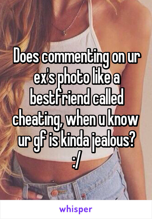 Does commenting on ur ex's photo like a bestfriend called cheating, when u know 
ur gf is kinda jealous? :/