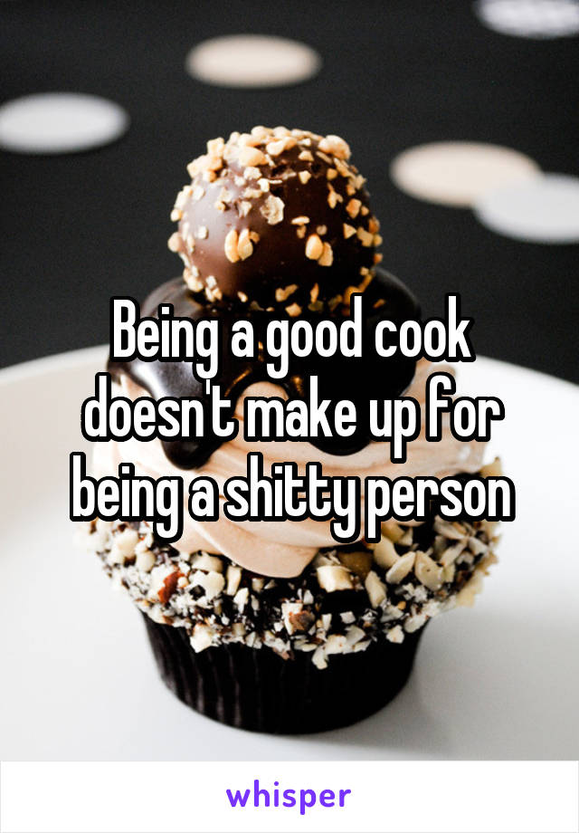 Being a good cook doesn't make up for being a shitty person